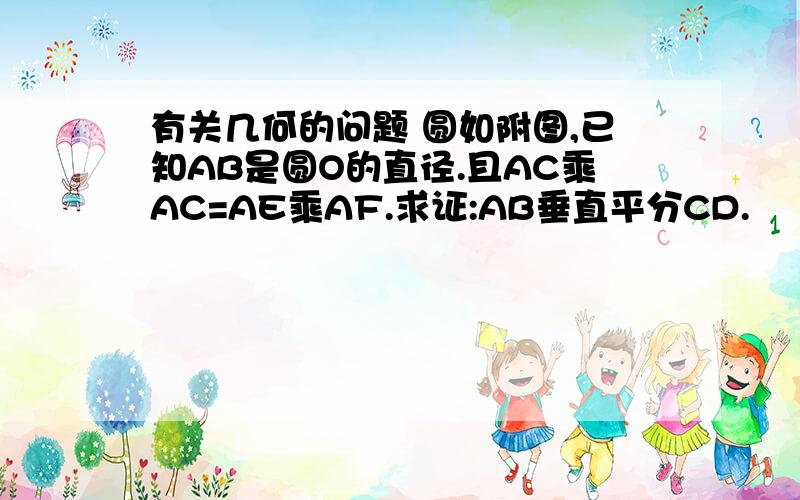 有关几何的问题 圆如附图,已知AB是圆O的直径.且AC乘AC=AE乘AF.求证:AB垂直平分CD.