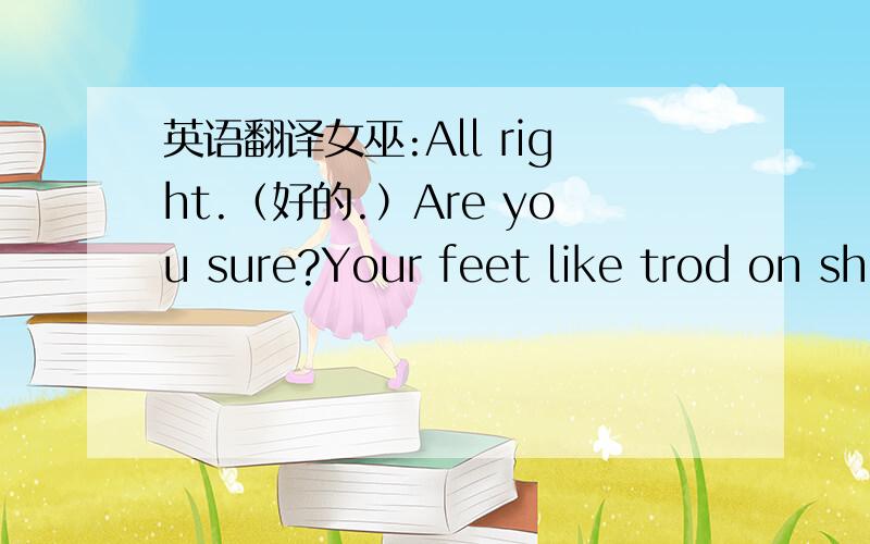 英语翻译女巫:All right.（好的.）Are you sure?Your feet like trod on sh