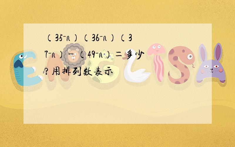 （35－n）（36－n）（37－n）…（49－n）＝多少?用排列数表示