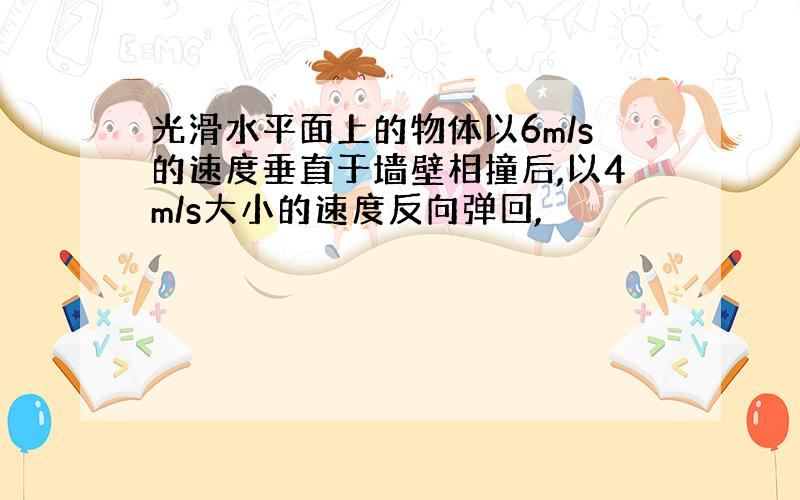 光滑水平面上的物体以6m/s的速度垂直于墙壁相撞后,以4m/s大小的速度反向弹回,