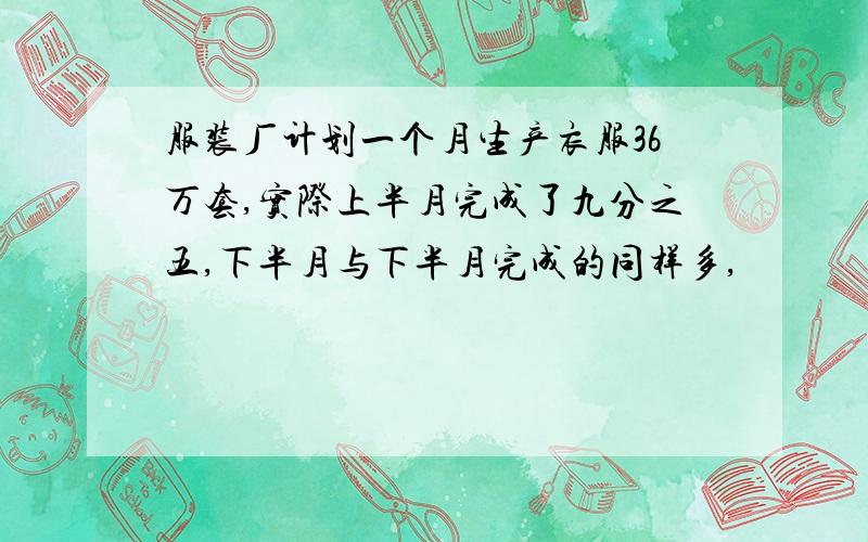 服装厂计划一个月生产衣服36万套,实际上半月完成了九分之五,下半月与下半月完成的同样多,