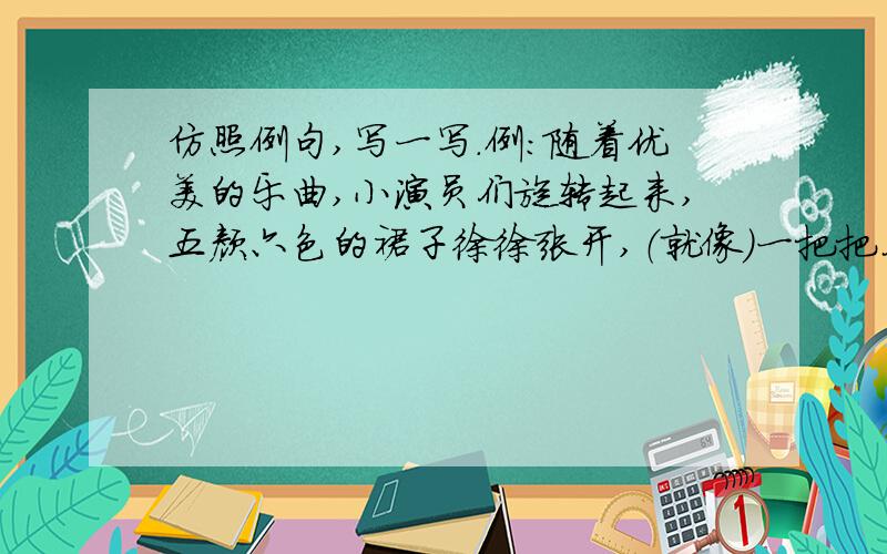 仿照例句,写一写.例：随着优美的乐曲,小演员们旋转起来,五颜六色的裙子徐徐张开,（就像）一把把花伞