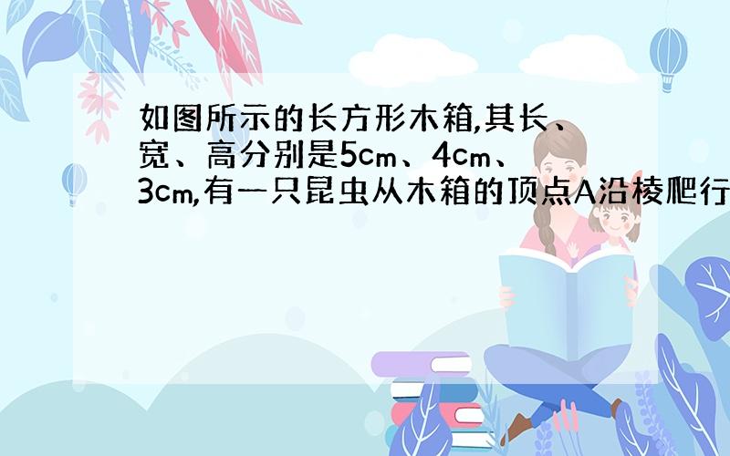 如图所示的长方形木箱,其长、宽、高分别是5cm、4cm、3cm,有一只昆虫从木箱的顶点A沿棱爬行,