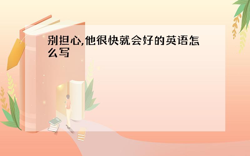 别担心,他很快就会好的英语怎么写