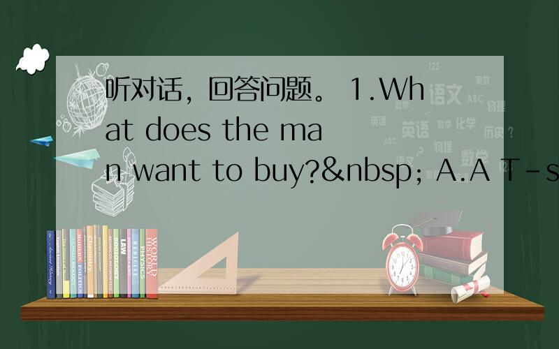 听对话，回答问题。 1.What does the man want to buy?  A.A T-shirt