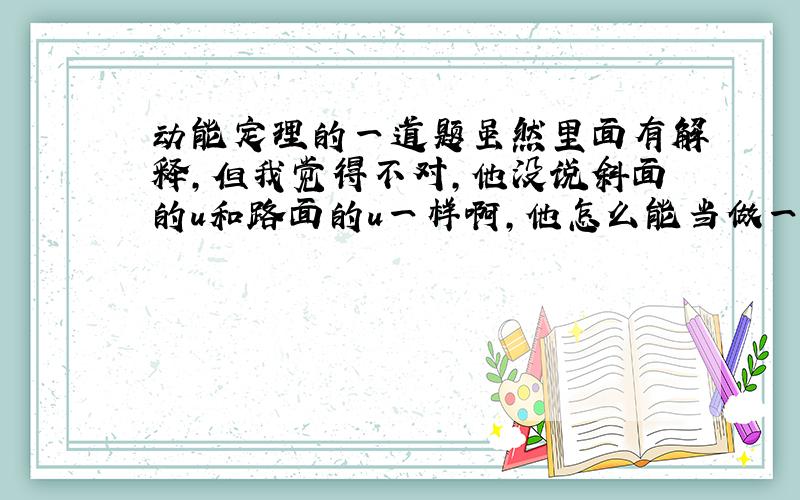 动能定理的一道题虽然里面有解释,但我觉得不对,他没说斜面的u和路面的u一样啊,他怎么能当做一样?