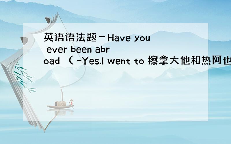 英语语法题－Have you ever been abroad （ -Yes.I went to 擦拿大他和热阿也阿如斯