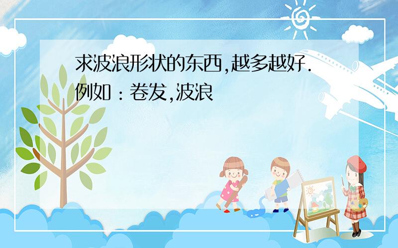 求波浪形状的东西,越多越好.例如：卷发,波浪