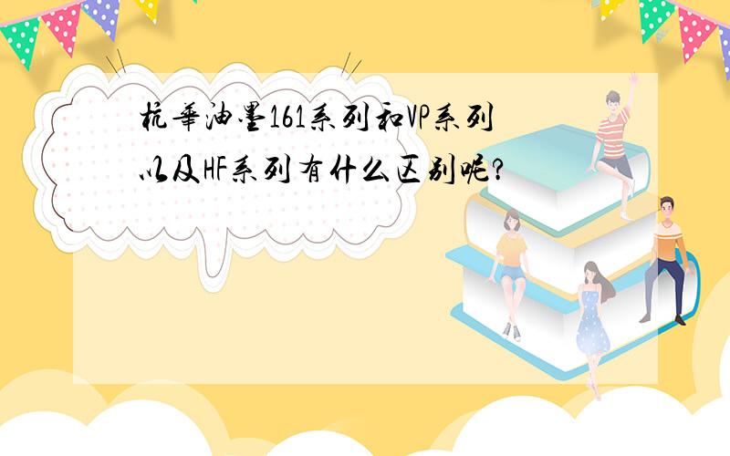 杭华油墨161系列和VP系列以及HF系列有什么区别呢?