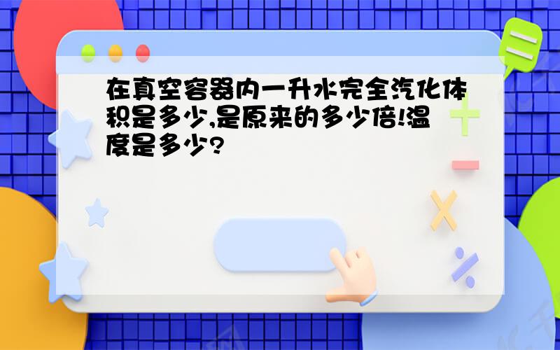 在真空容器内一升水完全汽化体积是多少,是原来的多少倍!温度是多少?