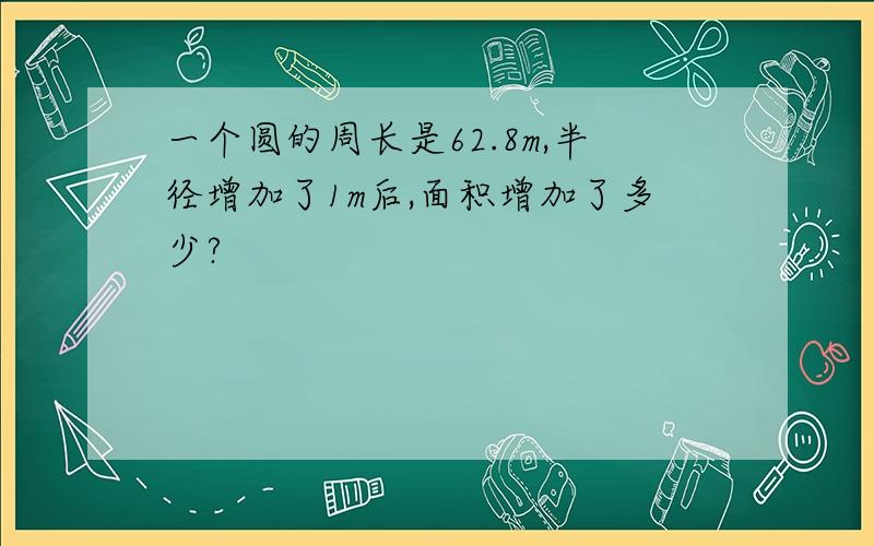 一个圆的周长是62.8m,半径增加了1m后,面积增加了多少?