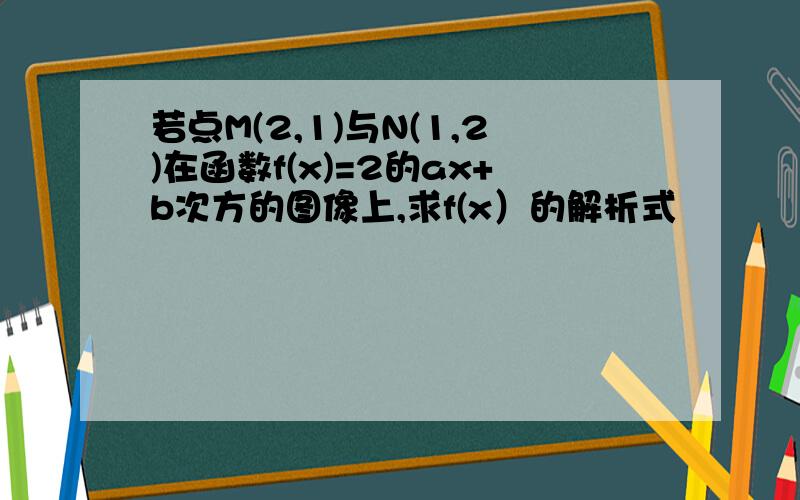 若点M(2,1)与N(1,2)在函数f(x)=2的ax+b次方的图像上,求f(x）的解析式