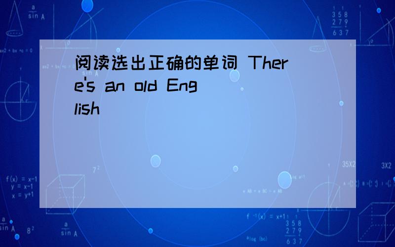 阅读选出正确的单词 There's an old English