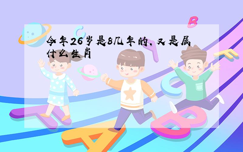 今年26岁是8几年的,又是属什么生肖