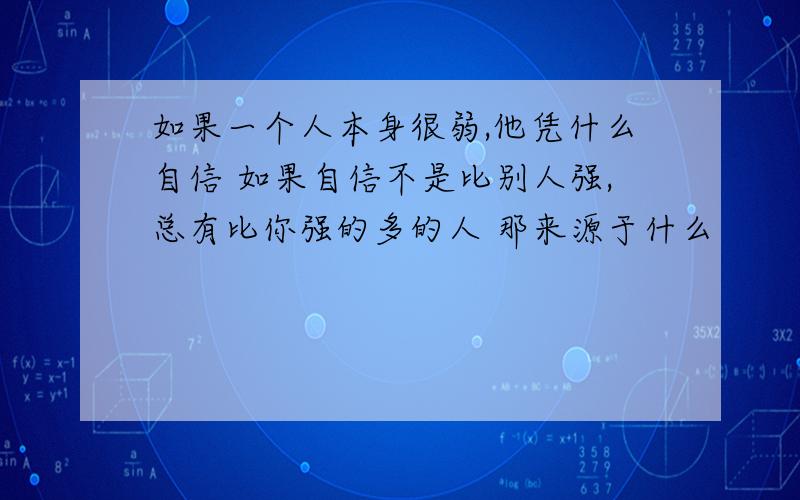 如果一个人本身很弱,他凭什么自信 如果自信不是比别人强,总有比你强的多的人 那来源于什么