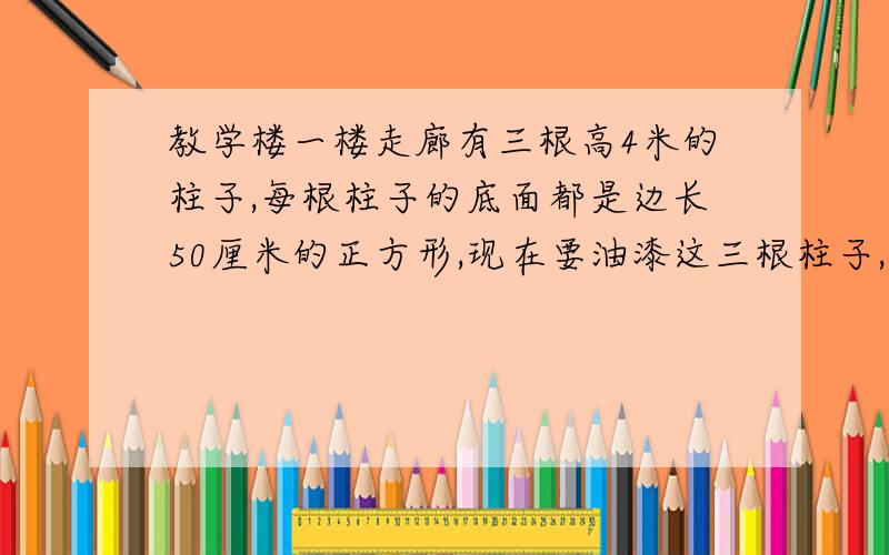 教学楼一楼走廊有三根高4米的柱子,每根柱子的底面都是边长50厘米的正方形,现在要油漆这三根柱子,至少需要油漆多少千克?(