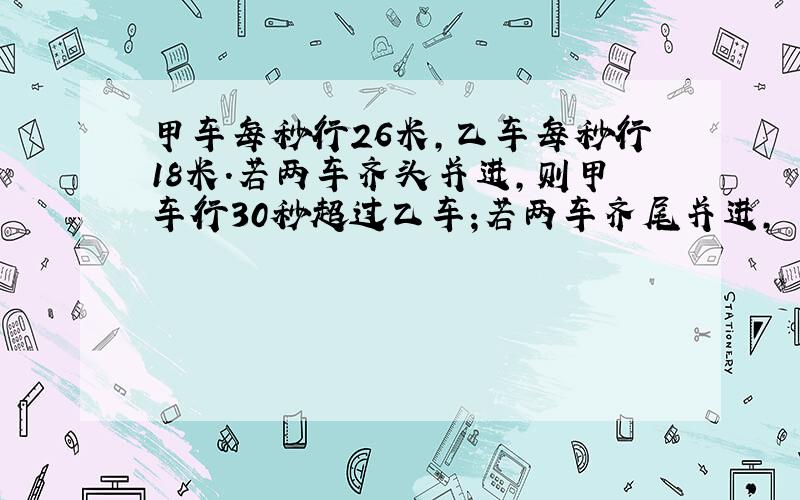 甲车每秒行26米,乙车每秒行18米.若两车齐头并进,则甲车行30秒超过乙车;若两车齐尾并进,