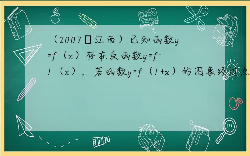 （2007•江西）已知函数y=f（x）存在反函数y=f-1（x），若函数y=f（1+x）的图象经过点（3，1），则函数y