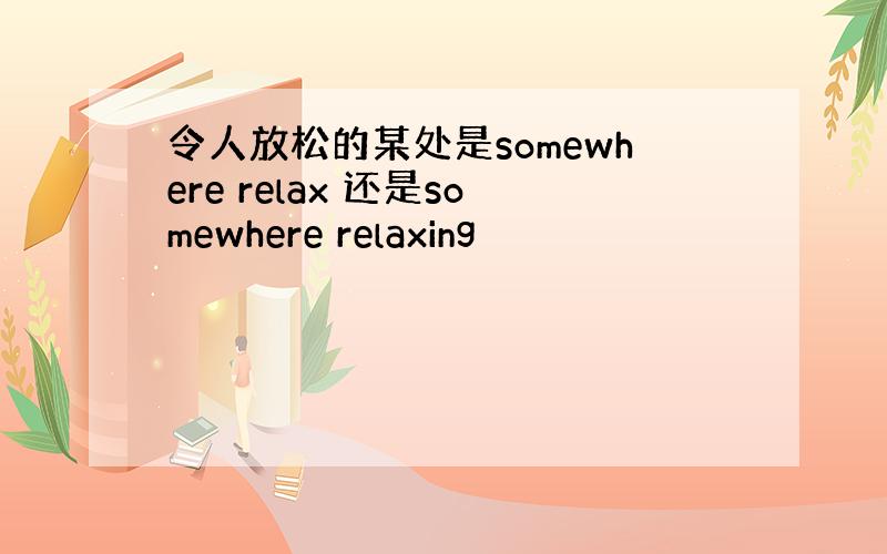 令人放松的某处是somewhere relax 还是somewhere relaxing