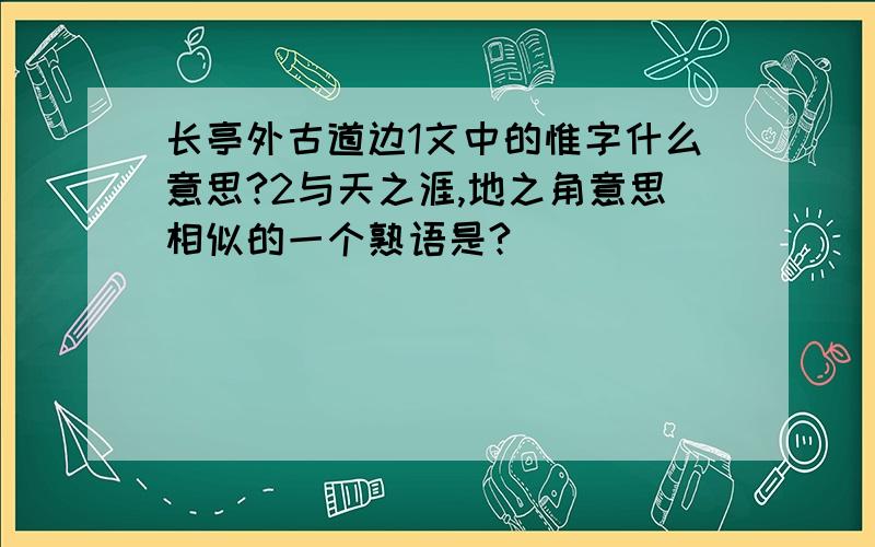 长亭外古道边1文中的惟字什么意思?2与天之涯,地之角意思相似的一个熟语是?|