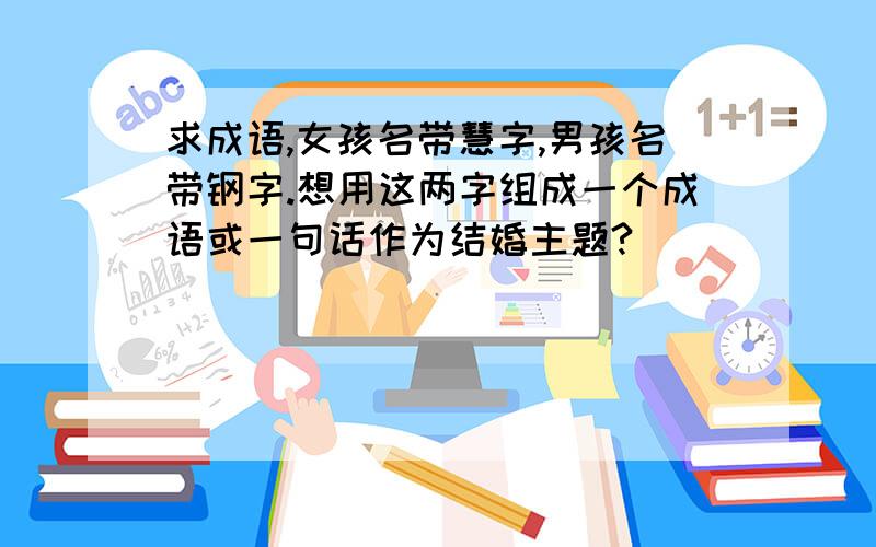 求成语,女孩名带慧字,男孩名带钢字.想用这两字组成一个成语或一句话作为结婚主题?