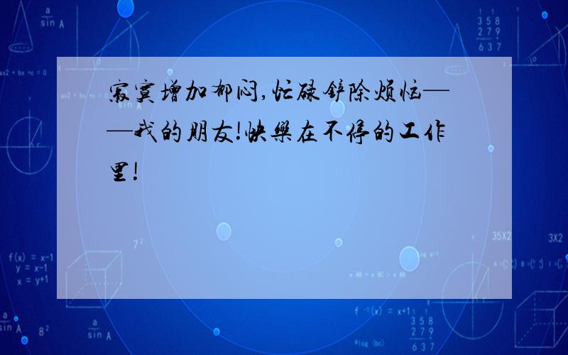 寂寞增加郁闷,忙碌铲除烦恼——我的朋友!快乐在不停的工作里!