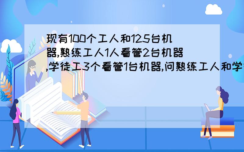 现有100个工人和125台机器,熟练工人1人看管2台机器,学徒工3个看管1台机器,问熟练工人和学徒工各有%