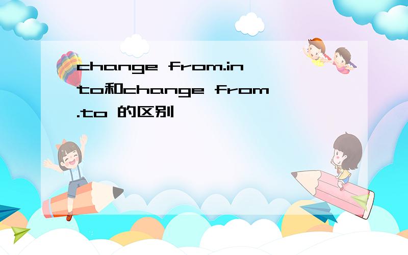 change from.into和change from.to 的区别