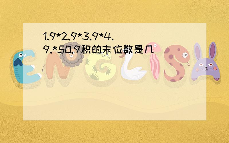 1.9*2.9*3.9*4.9.*50.9积的末位数是几