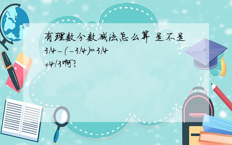 有理数分数减法怎么算 是不是3/4-（-3/4）=3/4+4/3啊?