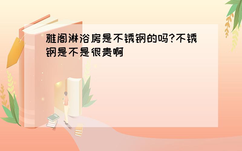 雅阁淋浴房是不锈钢的吗?不锈钢是不是很贵啊