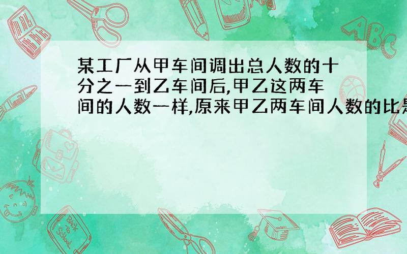 某工厂从甲车间调出总人数的十分之一到乙车间后,甲乙这两车间的人数一样,原来甲乙两车间人数的比是多少