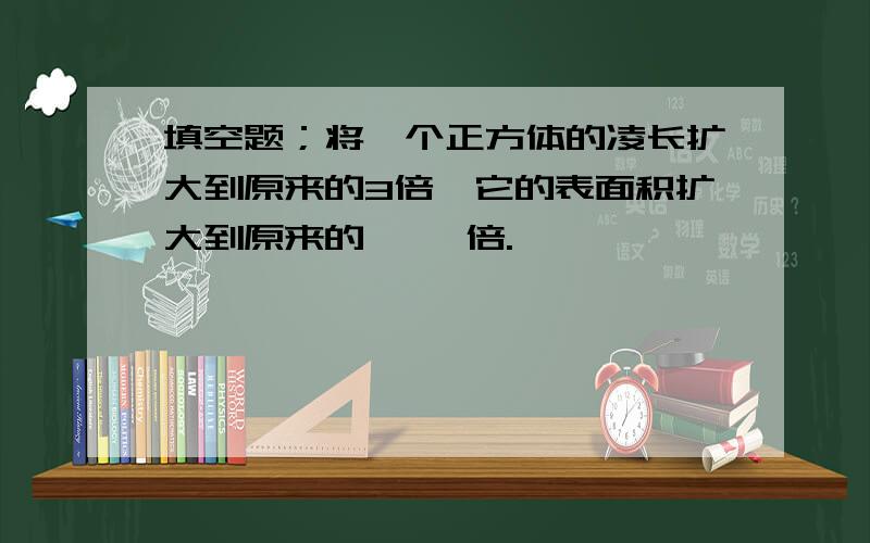 填空题；将一个正方体的凌长扩大到原来的3倍,它的表面积扩大到原来的【 】倍.