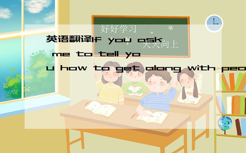 英语翻译If you ask me to tell you how to get along with people i