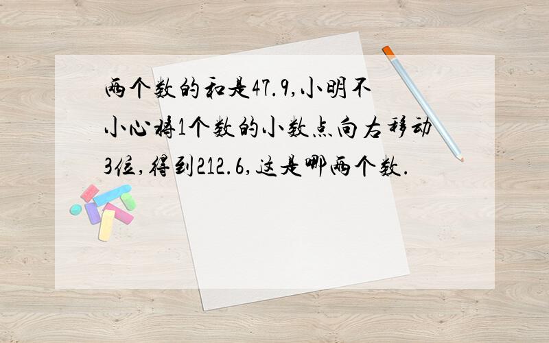 两个数的和是47.9,小明不小心将1个数的小数点向右移动3位,得到212.6,这是哪两个数.