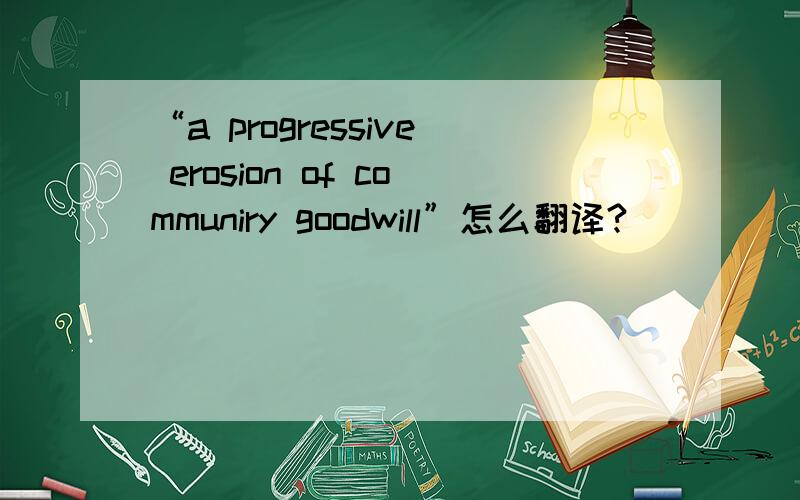 “a progressive erosion of communiry goodwill”怎么翻译?