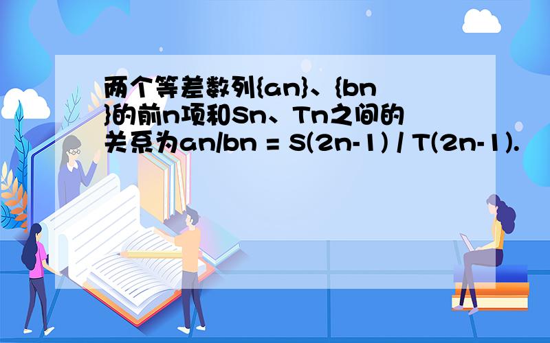 两个等差数列{an}、{bn}的前n项和Sn、Tn之间的关系为an/bn = S(2n-1) / T(2n-1).