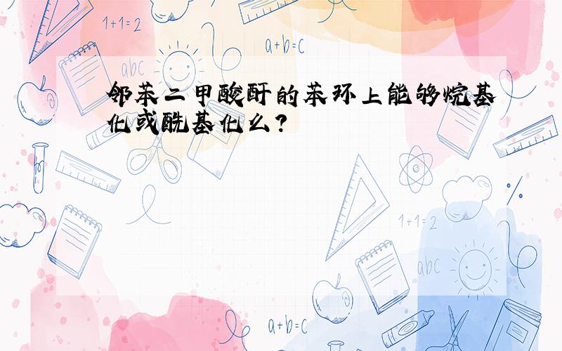 邻苯二甲酸酐的苯环上能够烷基化或酰基化么?