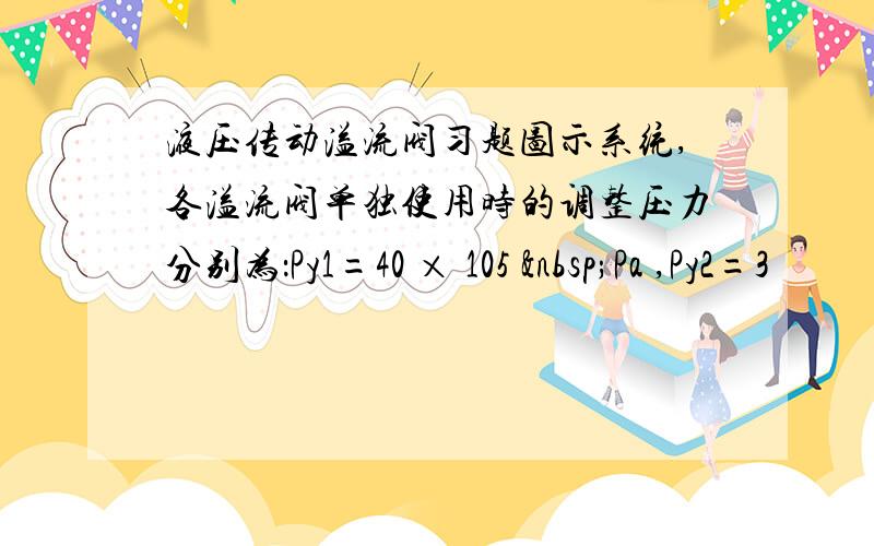 液压传动溢流阀习题图示系统,各溢流阀单独使用时的调整压力分别为：Py1=40 × 105  Pa ,Py2=3