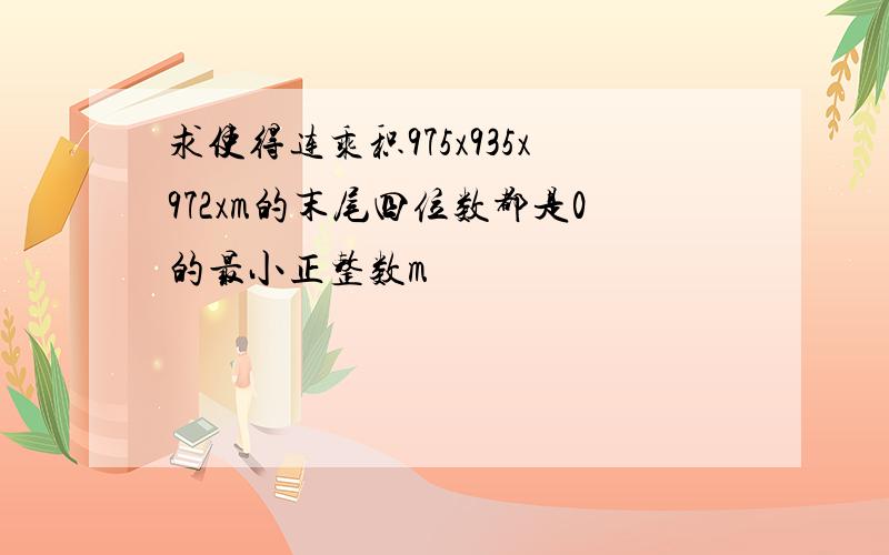 求使得连乘积975x935x972xm的末尾四位数都是0的最小正整数m