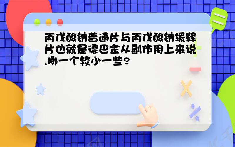 丙戊酸钠普通片与丙戊酸钠缓释片也就是德巴金从副作用上来说,哪一个较小一些?