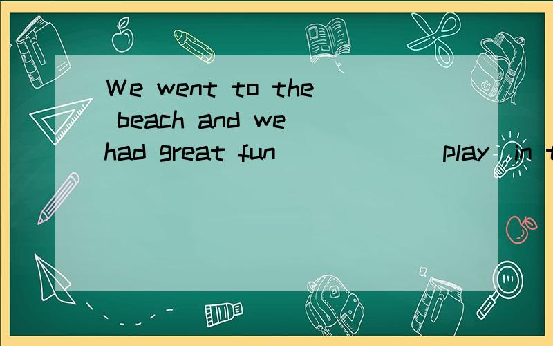 Ｗe went to the beach and we had great fun _____(play)in the