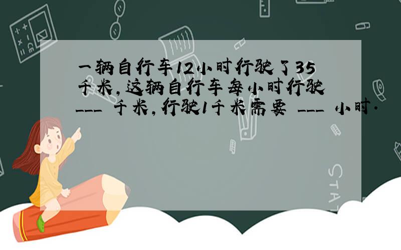 一辆自行车12小时行驶了35千米，这辆自行车每小时行驶 ___ 千米，行驶1千米需要 ___ 小时．