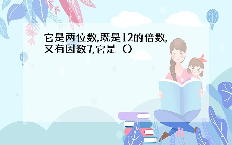 它是两位数,既是12的倍数,又有因数7,它是（）