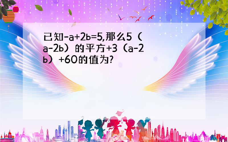 已知-a+2b=5,那么5（a-2b）的平方+3（a-2b）+60的值为?