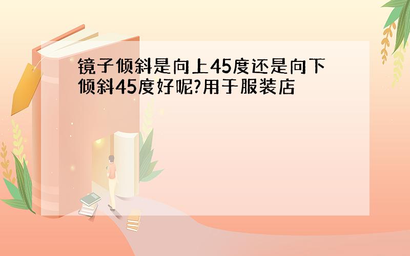 镜子倾斜是向上45度还是向下倾斜45度好呢?用于服装店