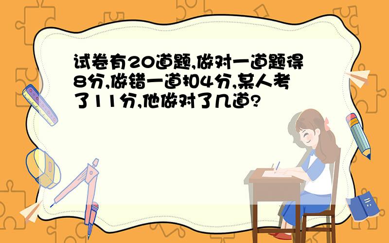 试卷有20道题,做对一道题得8分,做错一道扣4分,某人考了11分,他做对了几道?