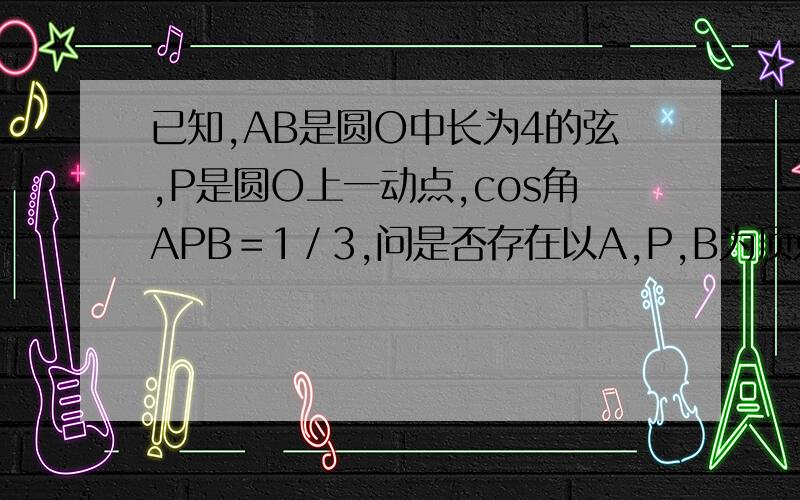 已知,AB是圆O中长为4的弦,P是圆O上一动点,cos角APB＝1／3,问是否存在以A,P,B为顶点的面积最大三角形?求