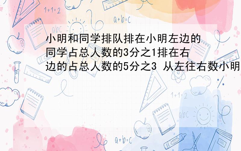 小明和同学排队排在小明左边的同学占总人数的3分之1排在右边的占总人数的5分之3 从左往右数小明排在第几个