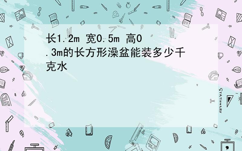 长1.2m 宽0.5m 高0.3m的长方形澡盆能装多少千克水